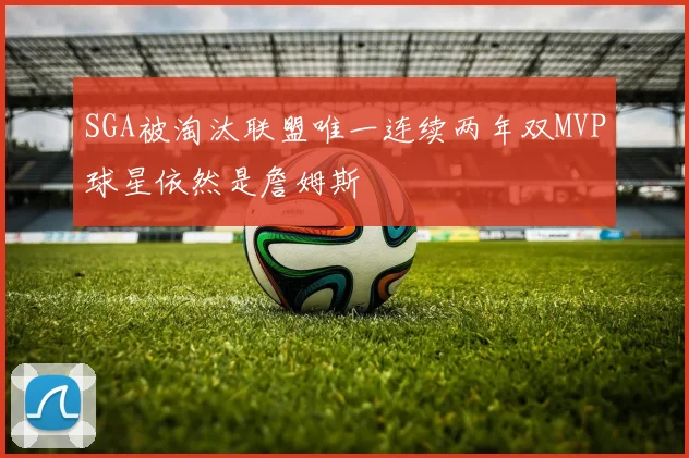 SGA被淘汰联盟唯一连续两年双MVP球星依然是詹姆斯