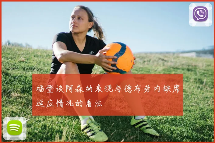 福登谈阿森纳表现与德布劳内缺席适应情况的看法