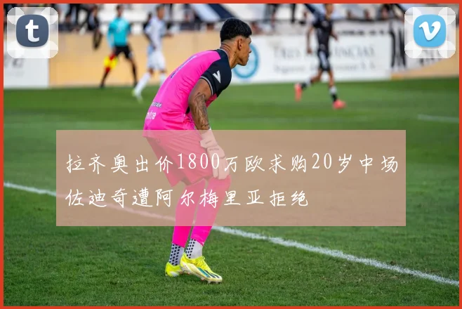 拉齐奥出价1800万欧求购20岁中场佐迪奇遭阿尔梅里亚拒绝