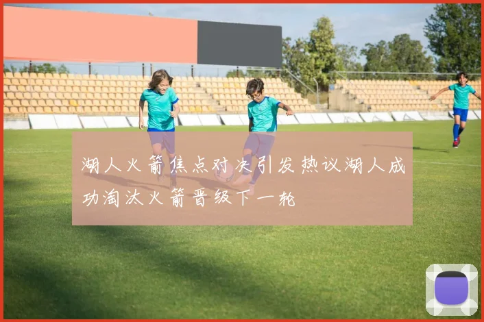 湖人火箭焦点对决引发热议湖人成功淘汰火箭晋级下一轮