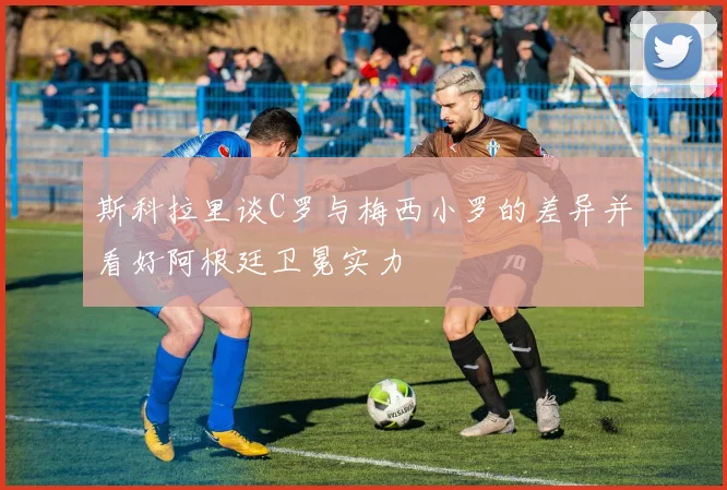 斯科拉里谈C罗与梅西小罗的差异并看好阿根廷卫冕实力