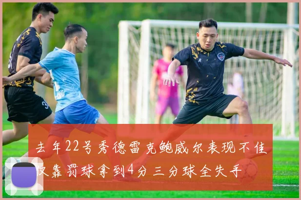 去年22号秀德雷克鲍威尔表现不佳仅靠罚球拿到4分三分球全失手