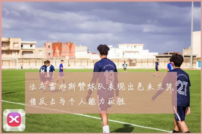 法布雷加斯赞球队表现出色米兰凭借反击与个人能力获胜
