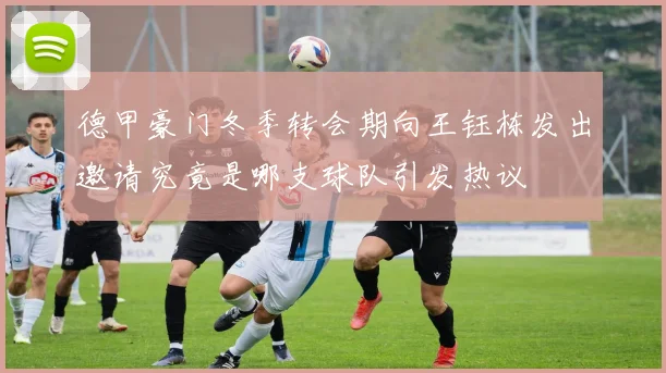 德甲豪门冬季转会期向王钰栋发出邀请究竟是哪支球队引发热议