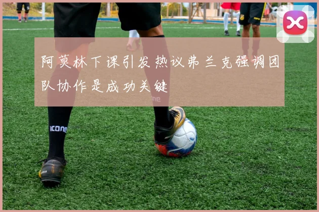 阿莫林下课引发热议弗兰克强调团队协作是成功关键