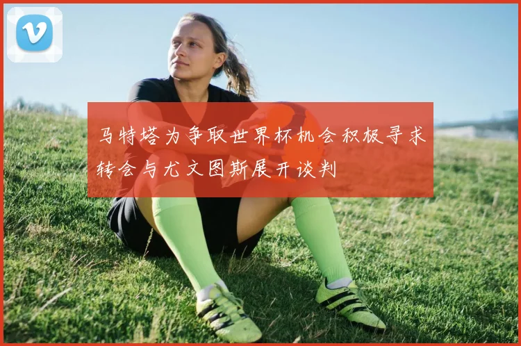 马特塔为争取世界杯机会积极寻求转会与尤文图斯展开谈判