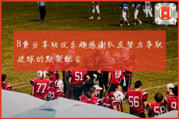 B费分享助攻乐趣感谢队友努力争取进球的默契配合