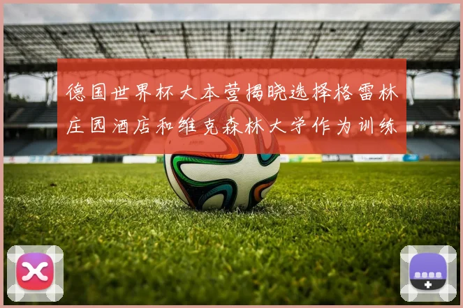 德国世界杯大本营揭晓选择格雷林庄园酒店和维克森林大学作为训练基地