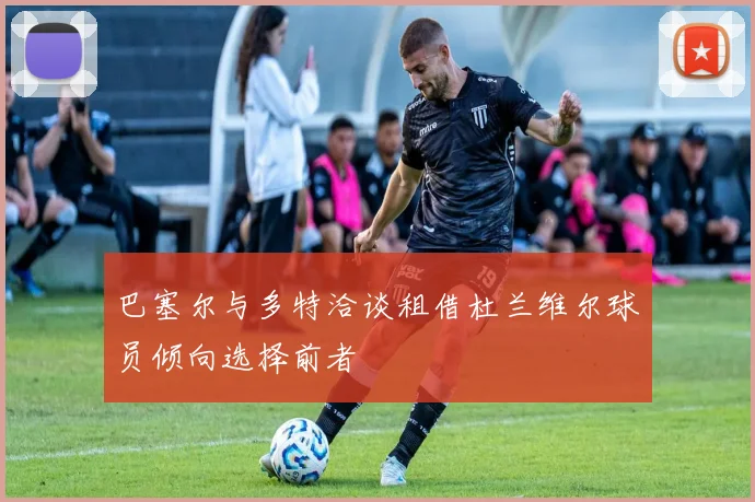 巴塞尔与多特洽谈租借杜兰维尔球员倾向选择前者