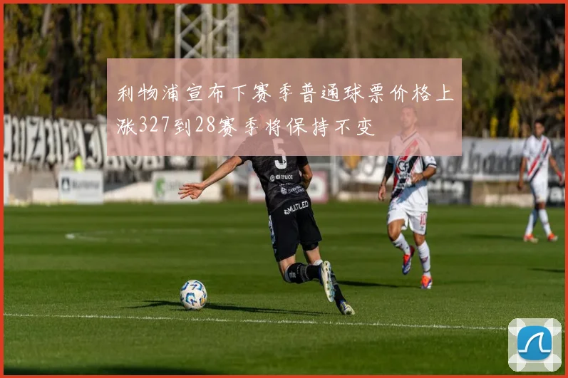 利物浦宣布下赛季普通球票价格上涨327到28赛季将保持不变