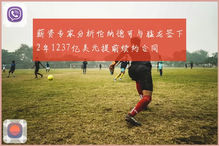 薪资专家分析伦纳德可与猛龙签下2年1237亿美元提前续约合同