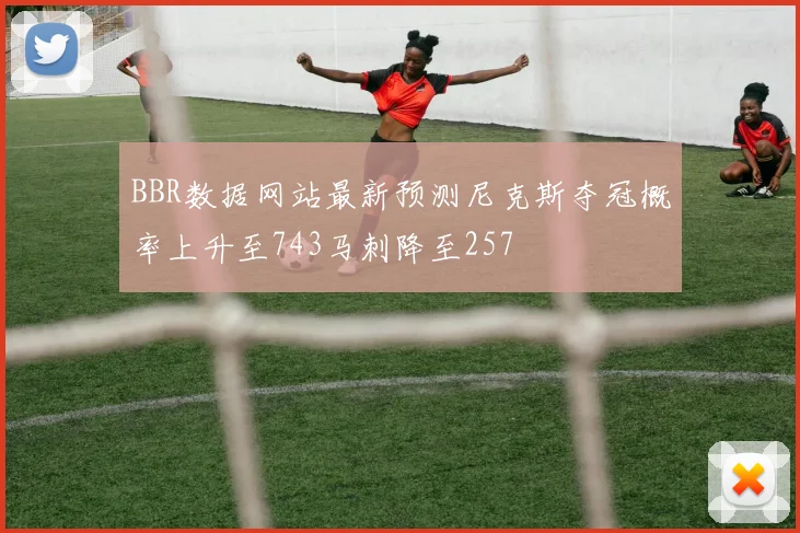 BBR数据网站最新预测尼克斯夺冠概率上升至743马刺降至257