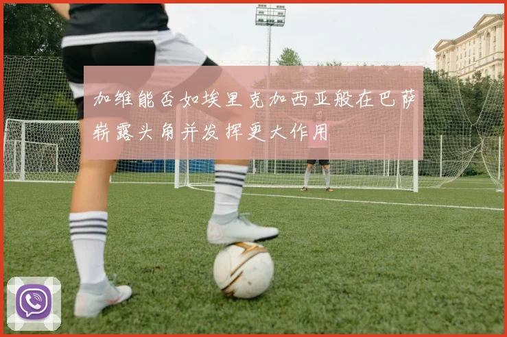 加维能否如埃里克加西亚般在巴萨崭露头角并发挥更大作用