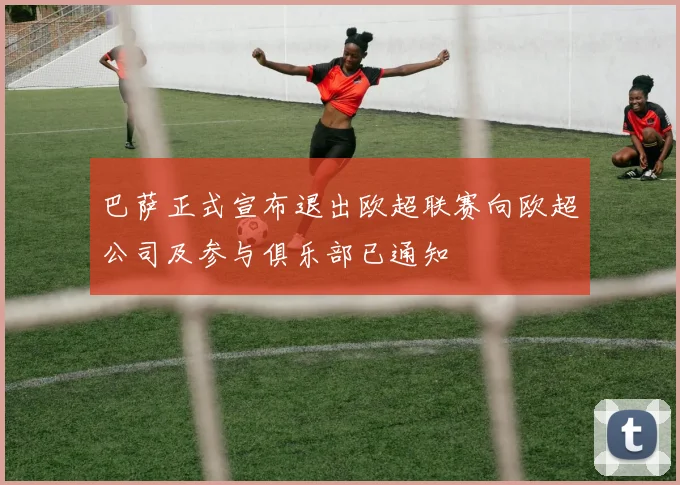 巴萨正式宣布退出欧超联赛向欧超公司及参与俱乐部已通知