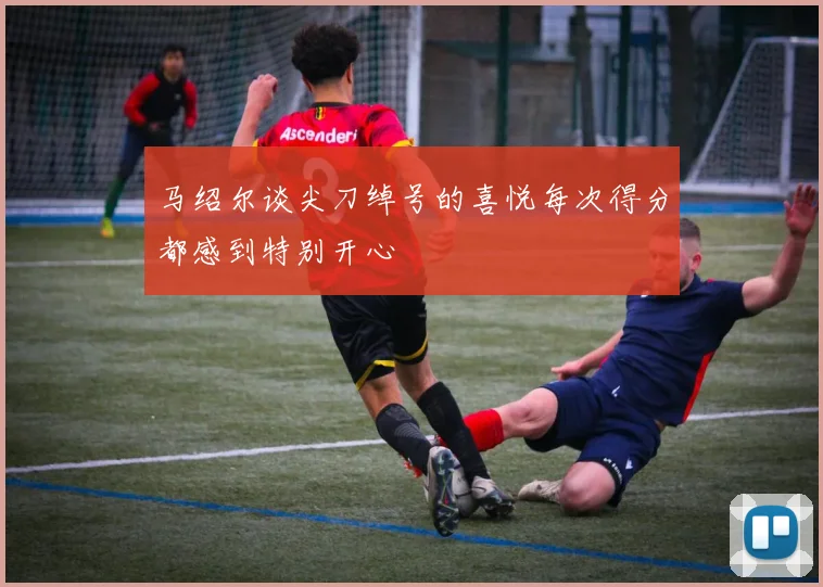 马绍尔谈尖刀绰号的喜悦每次得分都感到特别开心