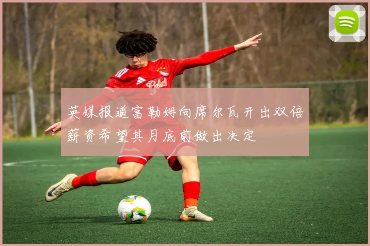 英媒报道富勒姆向席尔瓦开出双倍薪资希望其月底前做出决定