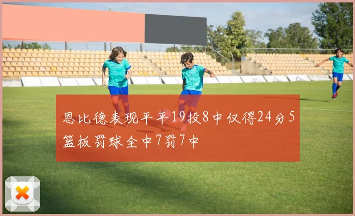 恩比德表现平平19投8中仅得24分5篮板罚球全中7罚7中