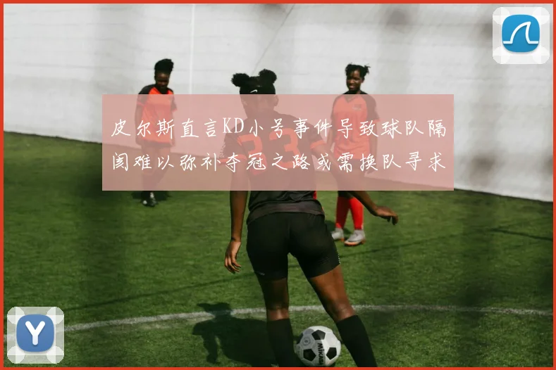 皮尔斯直言KD小号事件导致球队隔阂难以弥补夺冠之路或需换队寻求新机会
