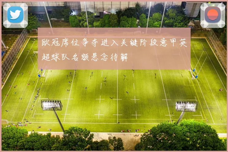 欧冠席位争夺进入关键阶段意甲英超球队名额悬念待解