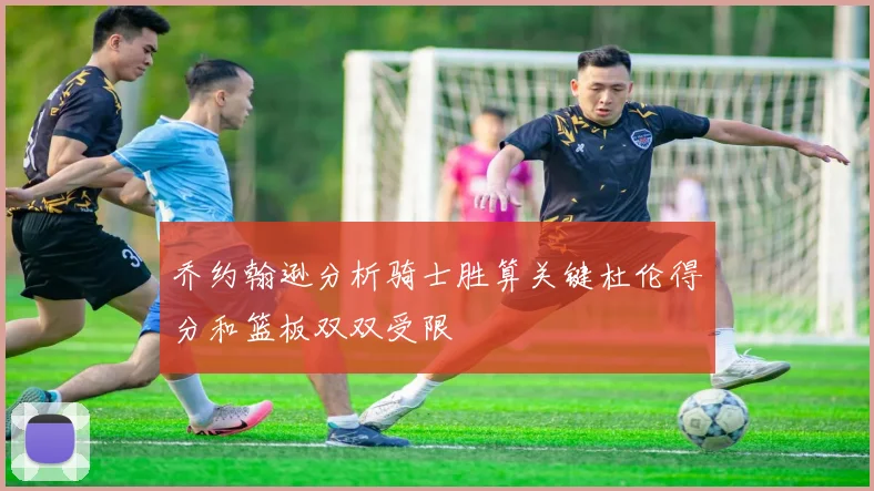 乔约翰逊分析骑士胜算关键杜伦得分和篮板双双受限