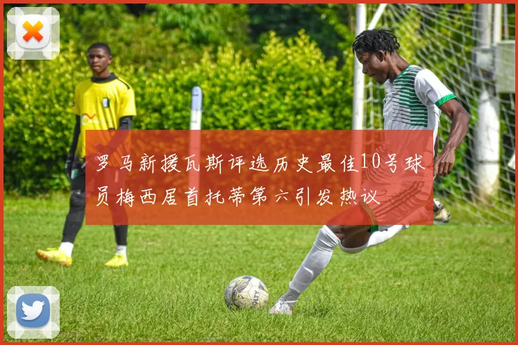 罗马新援瓦斯评选历史最佳10号球员梅西居首托蒂第六引发热议