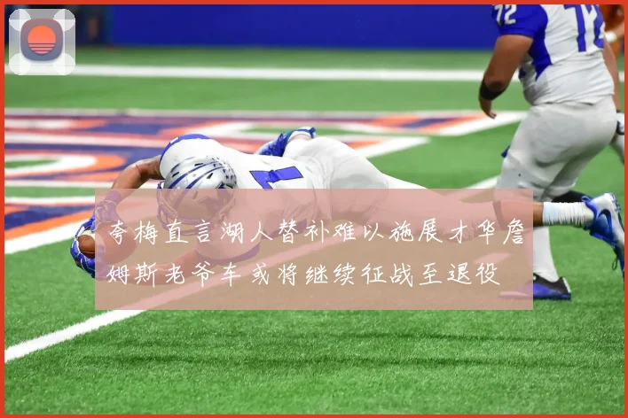 夸梅直言湖人替补难以施展才华詹姆斯老爷车或将继续征战至退役