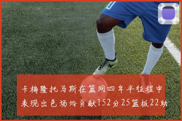 卡梅隆托马斯在篮网四年半征程中表现出色场均贡献152分25篮板22助攻