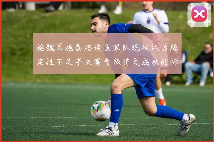 施魏因施泰格谈国家队现状认为稳定性不足半决赛晋级将是成功的标志
