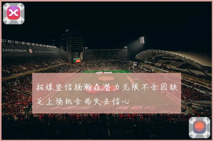 拓媒坚信杨瀚森潜力无限不会因缺乏上场机会而失去信心
