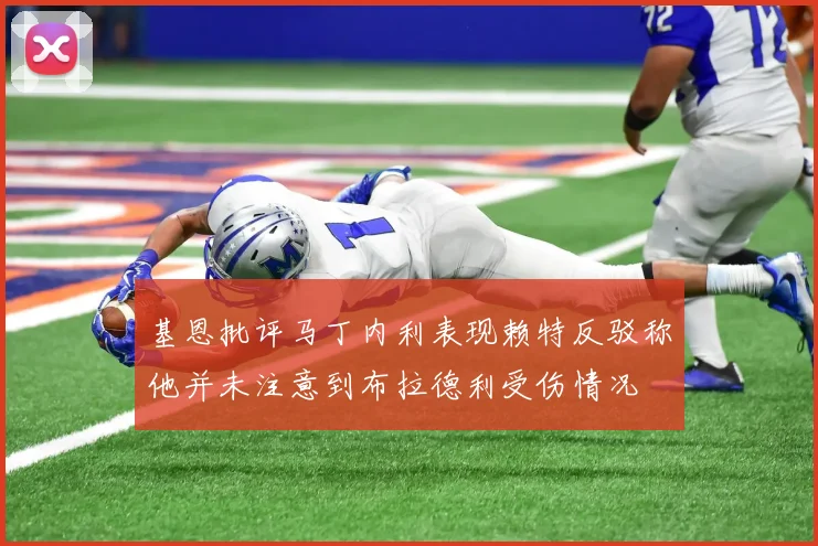 基恩批评马丁内利表现赖特反驳称他并未注意到布拉德利受伤情况