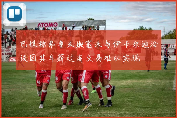 巴媒称弗鲁米嫩塞未与伊卡尔迪洽谈因其年薪过高交易难以实现
