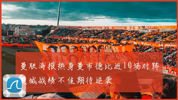 曼联海报热身曼市德比近10场对阵曼城战绩不佳期待逆袭