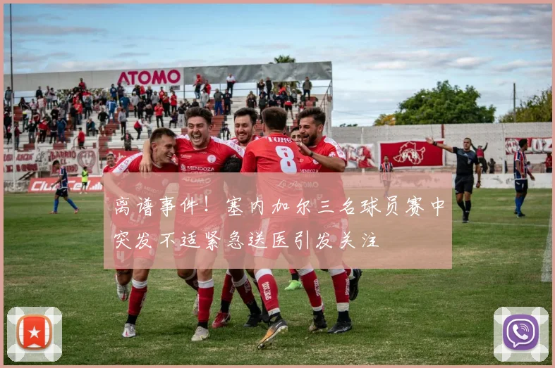 离谱事件！塞内加尔三名球员赛中突发不适紧急送医引发关注