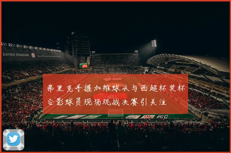 弗里克手握加维球衣与西超杯奖杯合影球员现场观战决赛引关注